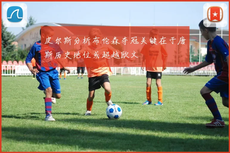 皮尔斯分析布伦森夺冠关键在于唐斯历史地位或超越欧文